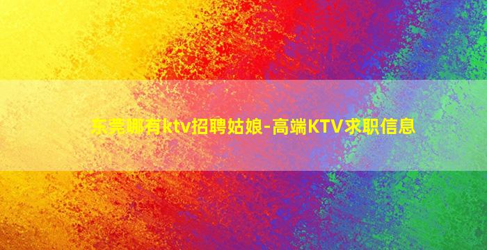 东莞哪有ktv招聘姑娘-高端KTV求职信息