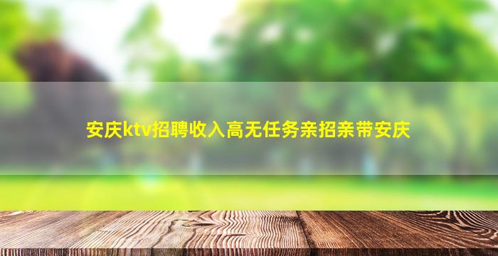 安庆ktv招聘收入高无任务亲招亲带安庆
